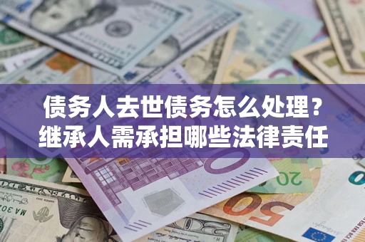 武汉债务人去世债务怎么处理？继承人需承担哪些法律责任？