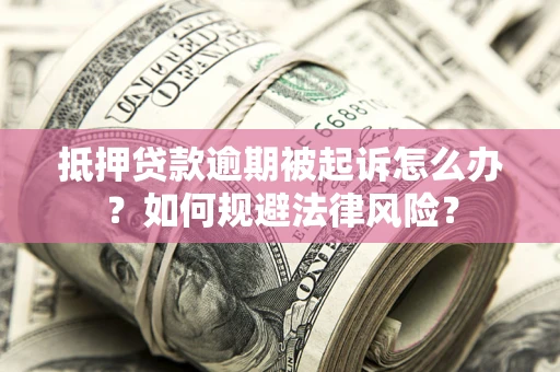 武汉抵押贷款逾期被起诉怎么办？如何规避法律风险？