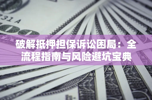 武汉破解抵押担保诉讼困局:全流程指南与风险避坑宝典 武汉破解抵押担保诉讼困局:全流程指南与风险避坑宝典