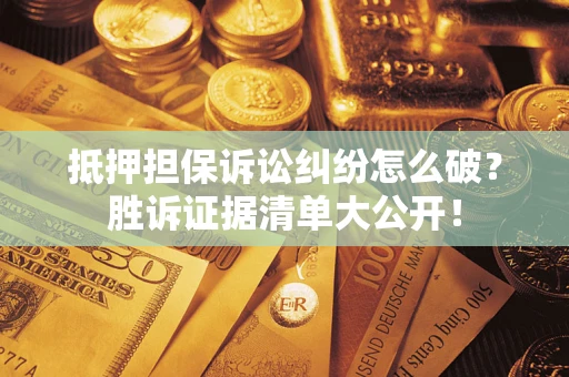 武汉抵押担保诉讼纠纷怎么破？胜诉证据清单大公开！