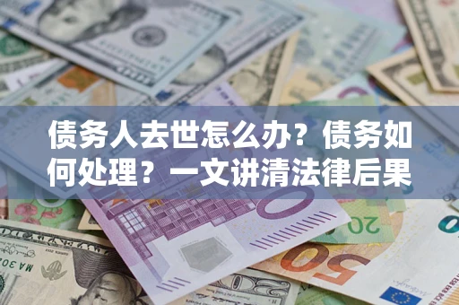 武汉债务人去世怎么办？债务如何处理？一文讲清法律后果