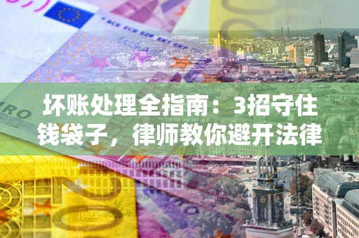 武汉坏账处理全指南：3招守住钱袋子，律师教你避开法律雷区