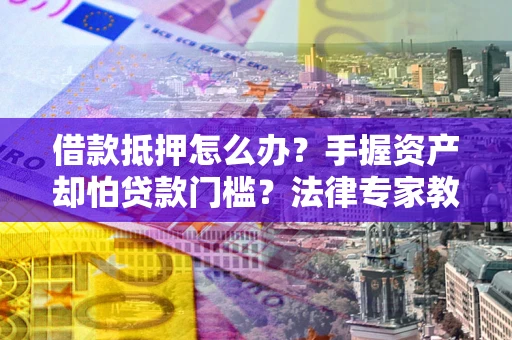武汉借款抵押怎么办？手握资产却怕贷款门槛？法律专家教你办抵押不踩坑