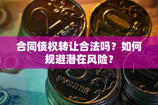 武汉合同债权转让合法吗？如何规避潜在风险？