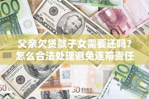 武汉父亲欠贷款子女需要还吗？怎么合法处理避免连带责任？