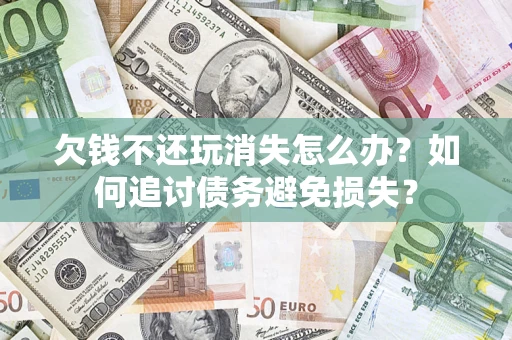 武汉欠钱不还玩消失怎么办？如何追讨债务避免损失？