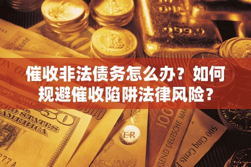 武汉催收非法债务怎么办？如何规避催收陷阱法律风险？