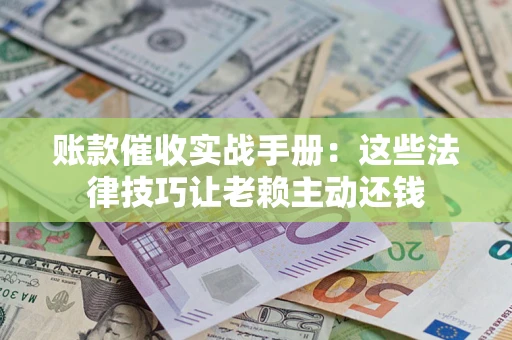 武汉账款催收实战手册：这些法律技巧让老赖主动还钱