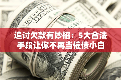 武汉追讨欠款有妙招：5大合法手段让你不再当催债小白