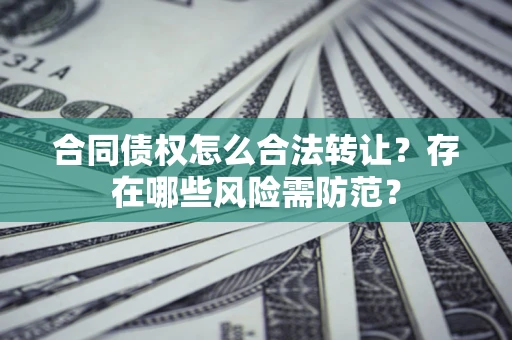 武汉合同债权怎么合法转让？存在哪些风险需防范？