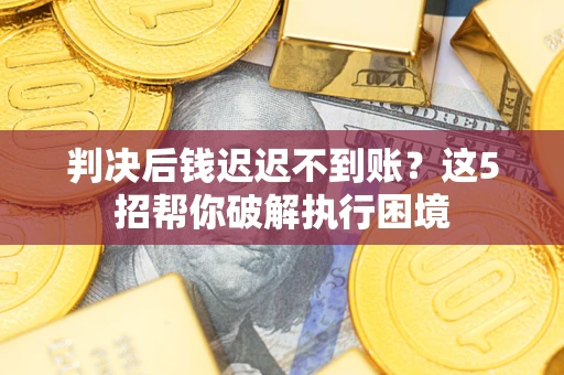 武汉判决后钱迟迟不到账？这5招帮你破解执行困境