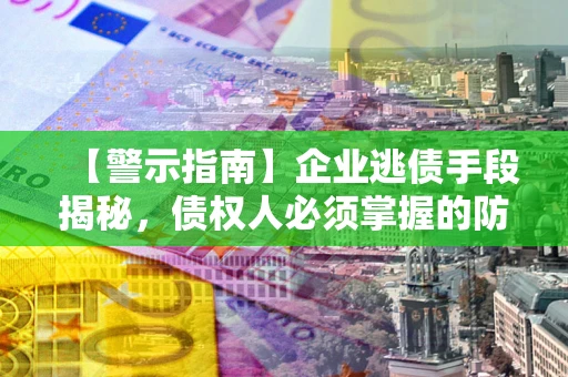 武汉【警示指南】企业逃债手段揭秘，债权人必须掌握的防坑宝典