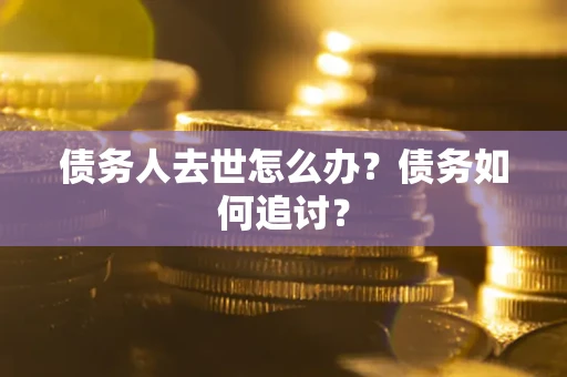 武汉债务人去世怎么办？债务如何追讨？