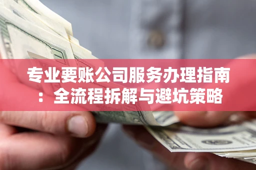 武汉专业要账公司服务办理指南：全流程拆解与避坑策略