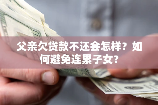 武汉父亲欠贷款不还会怎样？如何避免连累子女？
