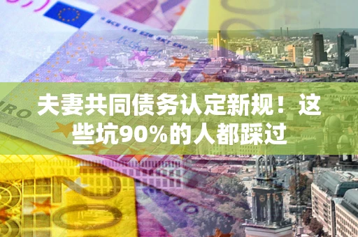 武汉夫妻共同债务认定新规！这些坑90%的人都踩过