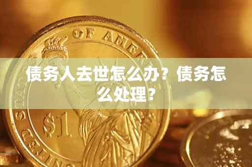 武汉债务人去世怎么办？债务怎么处理？