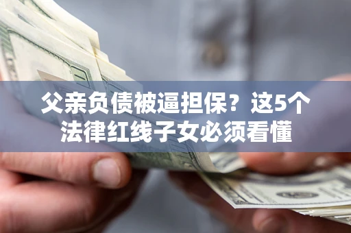 武汉父亲负债被逼担保？这5个法律红线子女必须看懂