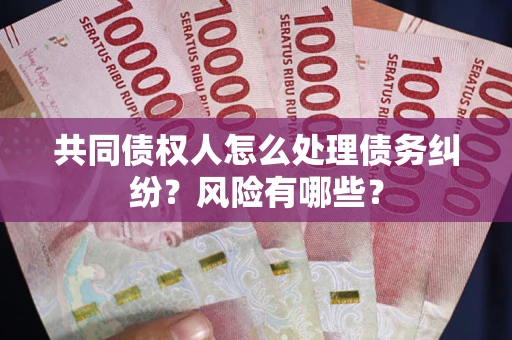 武汉共同债权人怎么处理债务纠纷？风险有哪些？