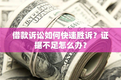 武汉借款诉讼如何快速胜诉？证据不足怎么办？