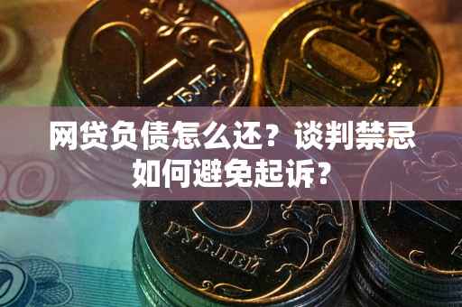 武汉网贷负债怎么还？谈判禁忌如何避免起诉？