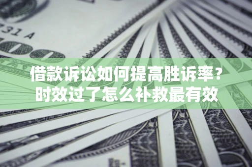 武汉借款诉讼如何提高胜诉率？时效过了怎么补救最有效