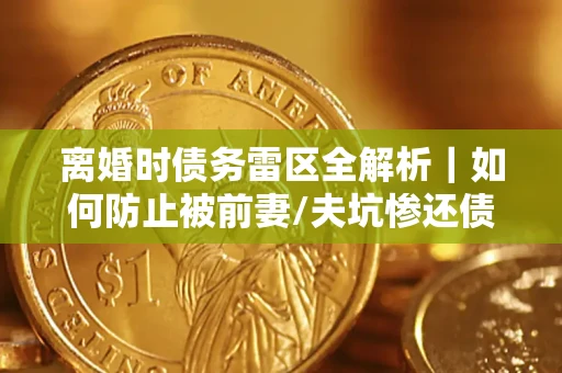 武汉离婚时债务雷区全解析｜如何防止被前妻/夫坑惨还债？