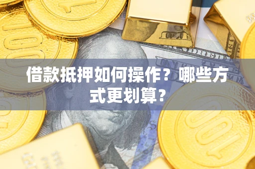 武汉借款抵押如何操作？哪些方式更划算？
