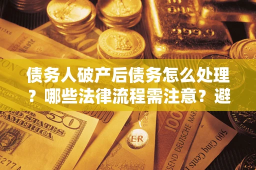 武汉债务人破产后债务怎么处理？哪些法律流程需注意？避免踩坑指南