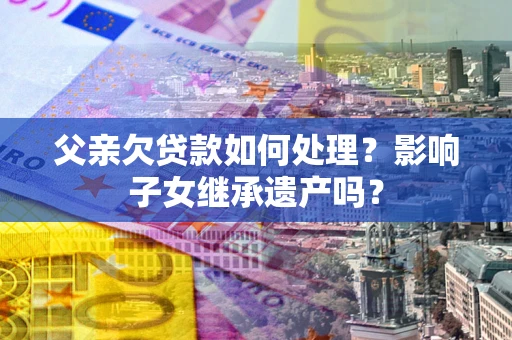 武汉父亲欠贷款如何处理?影响子女继承遗产吗? 武汉父亲欠贷款如何处理?影响子女继承遗产吗?