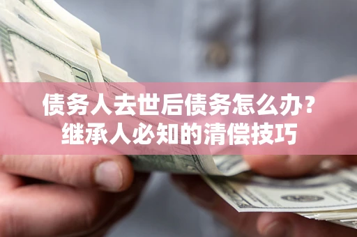 武汉债务人去世后债务怎么办？继承人必知的清偿技巧