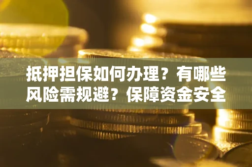 武汉抵押担保如何办理？有哪些风险需规避？保障资金安全