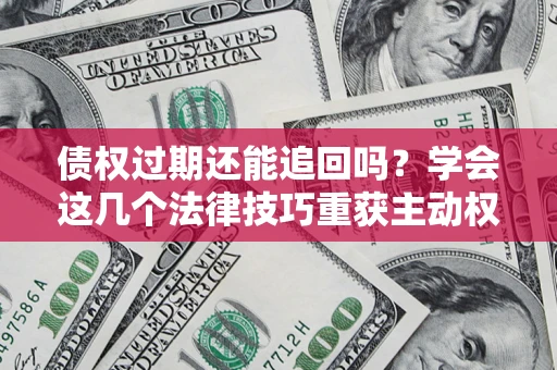 武汉债权过期还能追回吗？学会这几个法律技巧重获主动权