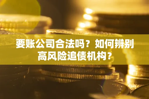 武汉要账公司合法吗？如何辨别高风险追债机构？