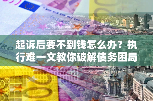 武汉起诉后要不到钱怎么办？执行难一文教你破解债务困局