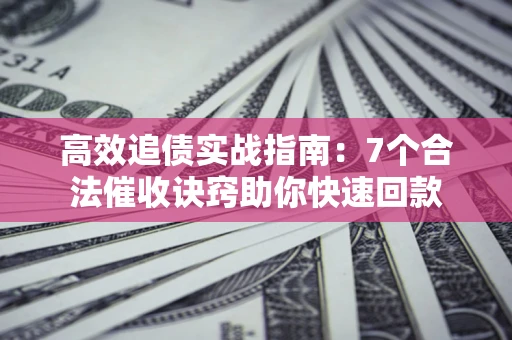 武汉高效追债实战指南：7个合法催收诀窍助你快速回款