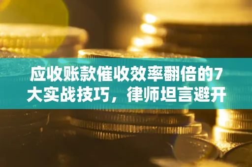 武汉应收账款催收效率翻倍的7大实战技巧，律师坦言避开这些法律雷区最关键