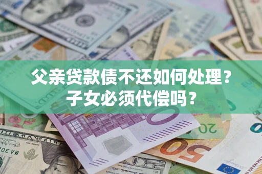 武汉父亲贷款债不还如何处理？子女必须代偿吗？