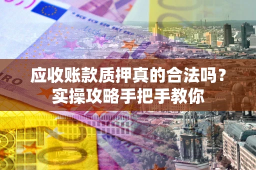 武汉应收账款质押真的合法吗？实操攻略手把手教你
