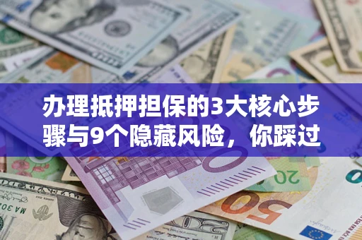 武汉办理抵押担保的3大核心步骤与9个隐藏风险，你踩过哪个坑？