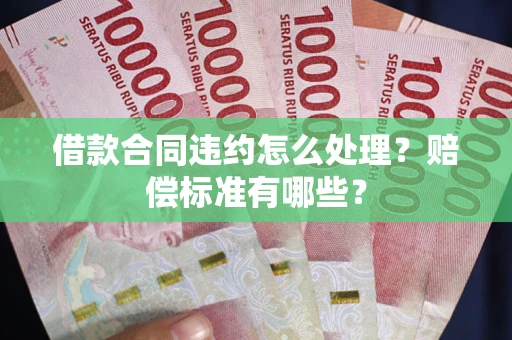 武汉借款合同违约怎么处理？赔偿标准有哪些？