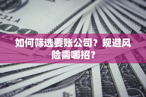 武汉如何筛选要账公司？规避风险需哪招？