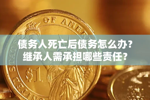 武汉债务人死亡后债务怎么办？继承人需承担哪些责任？