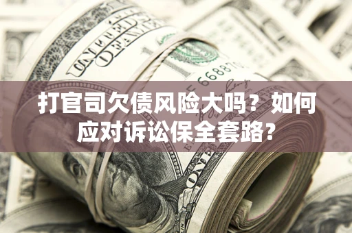 武汉打官司欠债风险大吗？如何应对诉讼保全套路？