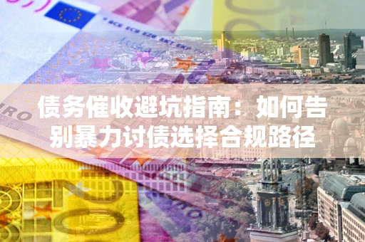 武汉债务催收避坑指南：如何告别暴力讨债选择合规路径