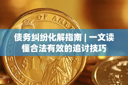 武汉债务纠纷化解指南 | 一文读懂合法有效的追讨技巧