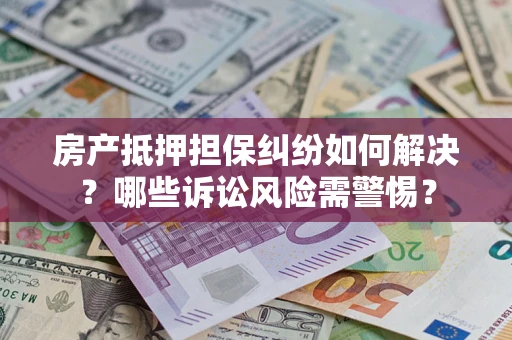 武汉房产抵押担保纠纷如何解决？哪些诉讼风险需警惕？
