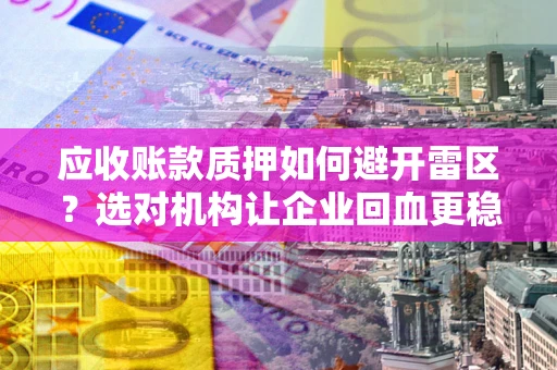 武汉应收账款质押如何避开雷区？选对机构让企业回血更稳