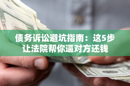 武汉债务诉讼避坑指南：这5步让法院帮你逼对方还钱