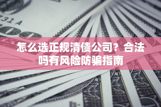 武汉怎么选正规清债公司？合法吗有风险防骗指南
